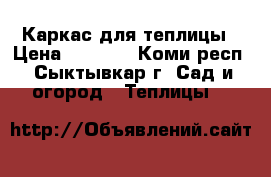 Каркас для теплицы › Цена ­ 3 500 - Коми респ., Сыктывкар г. Сад и огород » Теплицы   